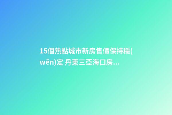 15個熱點城市新房售價保持穩(wěn)定 丹東三亞?？诜績r漲幅居前